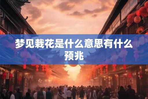 梦见栽花是什么意思有什么预兆 梦见栽花是什么意思有什么预兆