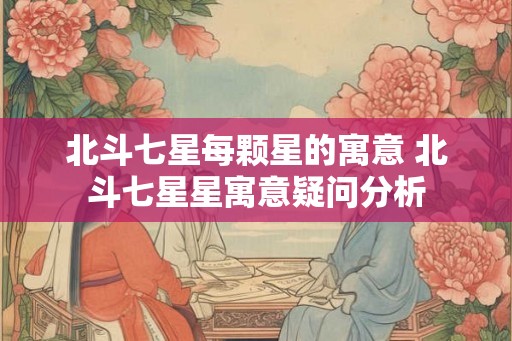北斗七星每颗星的寓意 北斗七星星寓意疑问分析