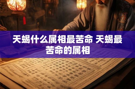 天蝎什么属相最苦命 天蝎最苦命的属相