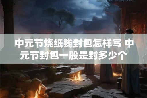中元节烧纸钱封包怎样写 中元节封包一般是封多少个