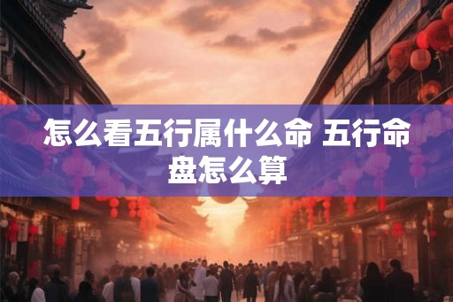 怎么看五行属什么命 五行命盘怎么算