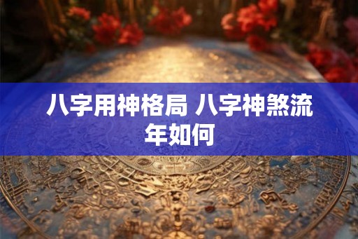 八字用神格局 八字神煞流年如何