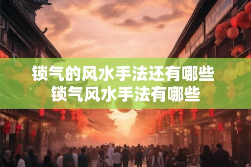 锁气的风水手法还有哪些 锁气风水手法有哪些