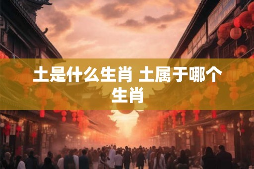 土是什么生肖 土属于哪个生肖