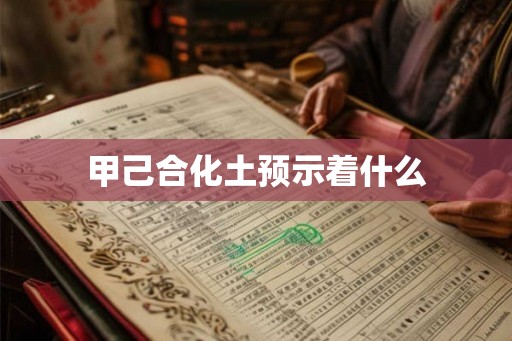 甲己合化土预示着什么 甲己合化土预示着什么