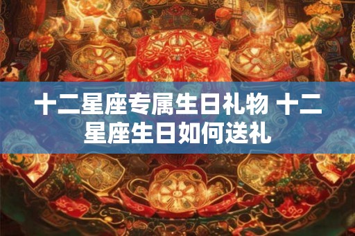 十二星座专属生日礼物 十二星座生日如何送礼 十二星座专属生日礼物 十二星座生日如何送礼