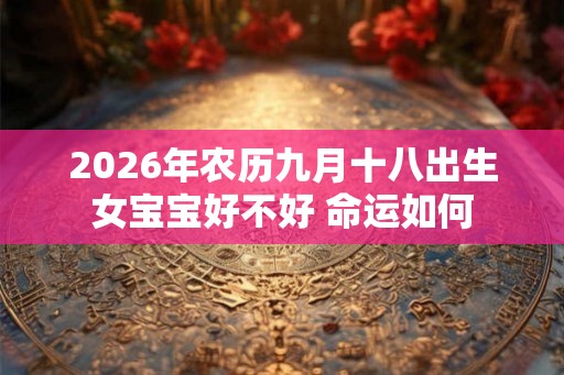 2026年农历九月十八出生女宝宝好不好 命运如何
