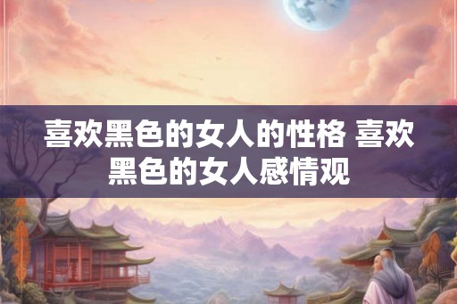 喜欢黑色的女人的性格 喜欢黑色的女人感情观