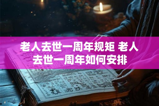 老人去世一周年规矩 老人去世一周年如何安排