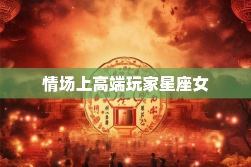 情场上高端玩家星座女
