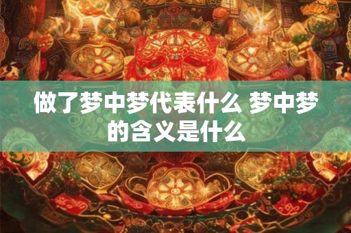 做了梦中梦代表什么 梦中梦的含义是什么 做了梦中梦代表什么 梦中梦的含义是什么