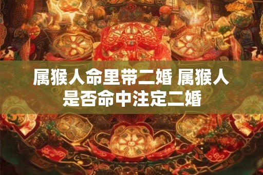 属猴人命里带二婚 属猴人是否命中注定二婚