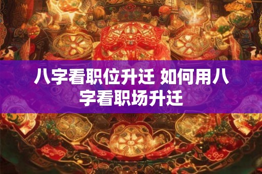 八字看职位升迁 如何用八字看职场升迁