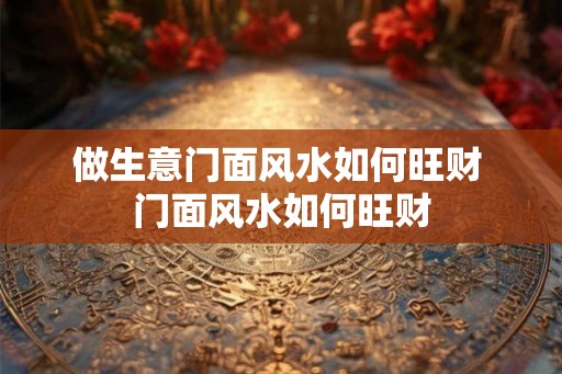 做生意门面风水如何旺财 门面风水如何旺财