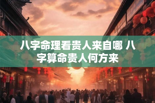 八字命理看贵人来自哪 八字算命贵人何方来