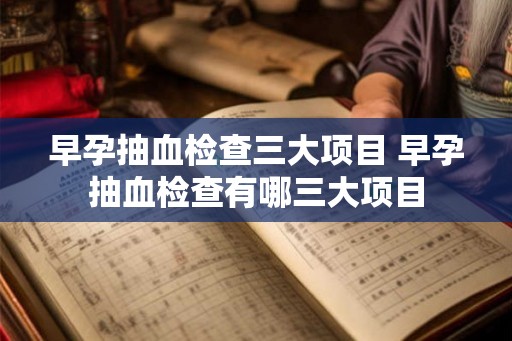 早孕抽血检查三大项目 早孕抽血检查有哪三大项目