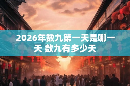 2026年数九第一天是哪一天 数九有多少天 2026年数九第一天是哪一天 数九有多少天