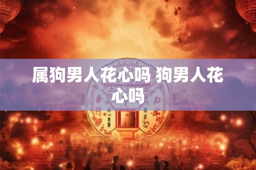 属狗男人花心吗 狗男人花心吗