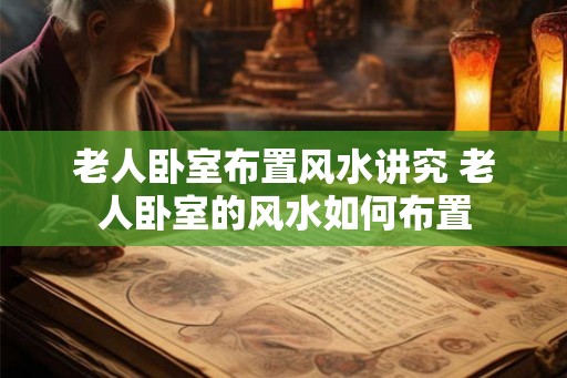 老人卧室布置风水讲究 老人卧室的风水如何布置