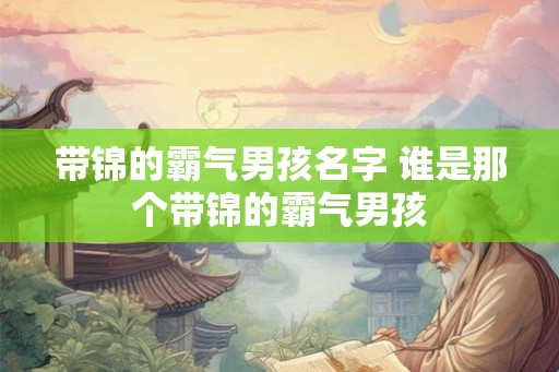 带锦的霸气男孩名字 谁是那个带锦的霸气男孩