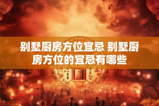 别墅厨房方位宜忌 别墅厨房方位的宜忌有哪些
