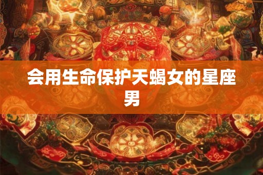 会用生命保护天蝎女的星座男