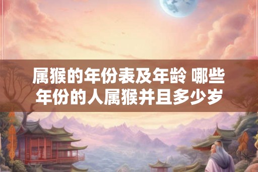 属猴的年份表及年龄 哪些年份的人属猴并且多少岁