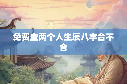 免费查两个人生辰八字合不合