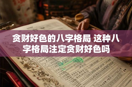 贪财好色的八字格局 这种八字格局注定贪财好色吗