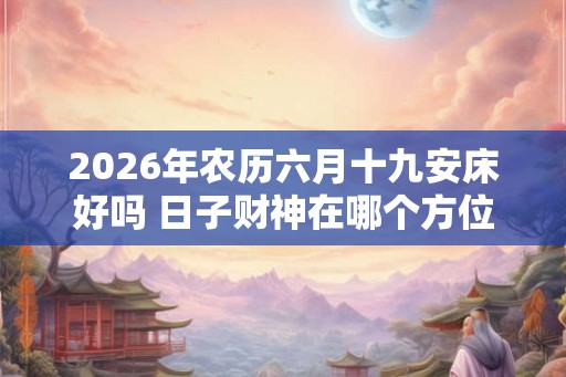 2026年农历六月十九安床好吗 日子财神在哪个方位 2026年农历六月十九安床好吗 日子财神在哪个方位