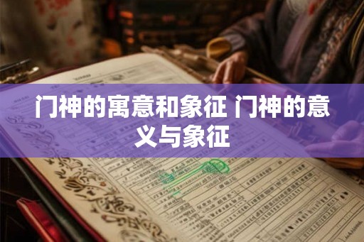 门神的寓意和象征 门神的意义与象征 门神的寓意和象征 门神的意义与象征