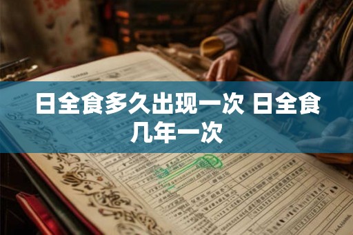 日全食多久出现一次 日全食几年一次