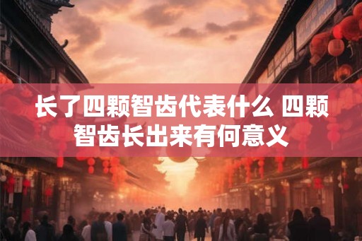 长了四颗智齿代表什么 四颗智齿长出来有何意义