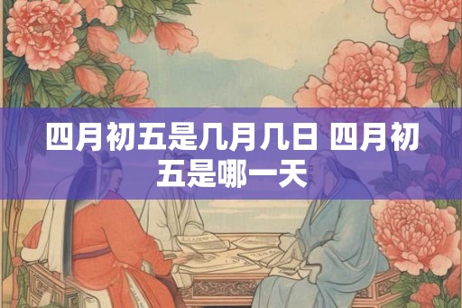 四月初五是几月几日 四月初五是哪一天