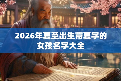 2026年夏至出生带夏字的女孩名字大全 2026年夏至出生带夏字的女孩名字大全
