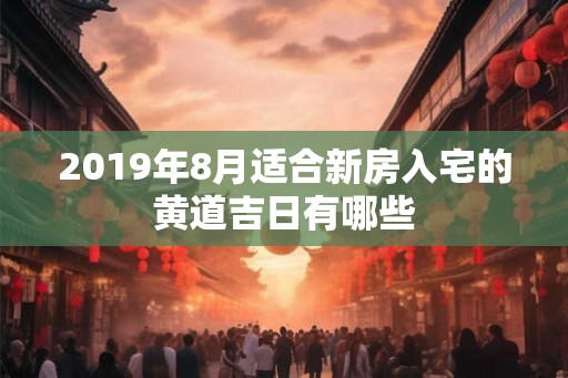 2019年8月适合新房入宅的黄道吉日有哪些