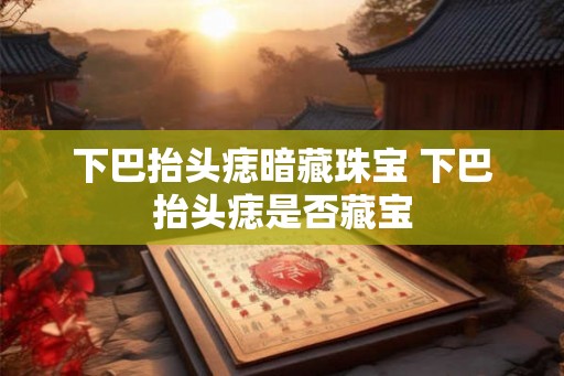 下巴抬头痣暗藏珠宝 下巴抬头痣是否藏宝