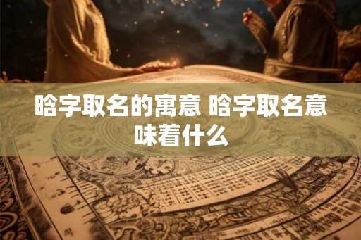 晗字取名的寓意 晗字取名意味着什么
