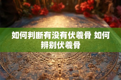 如何判断有没有伏羲骨 如何辨别伏羲骨