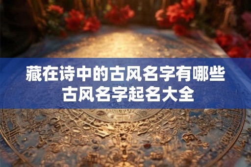 藏在诗中的古风名字有哪些 古风名字起名大全