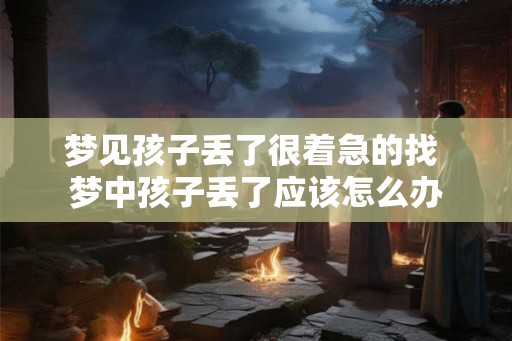 梦见孩子丢了很着急的找 梦中孩子丢了应该怎么办