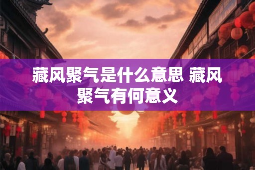藏风聚气是什么意思 藏风聚气有何意义