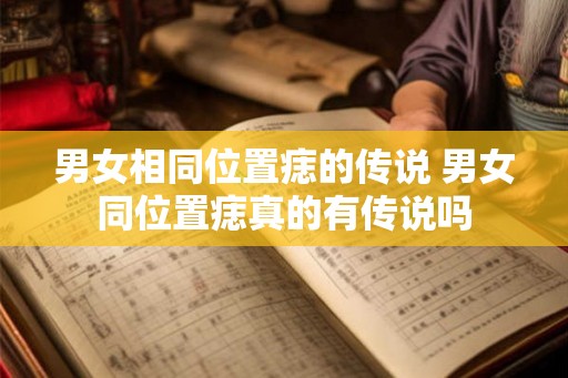 男女相同位置痣的传说 男女同位置痣真的有传说吗 男女相同位置痣的传说 男女同位置痣真的有传说吗