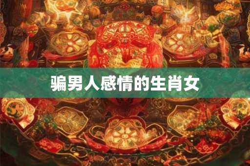骗男人感情的生肖女 骗男人感情的生肖女