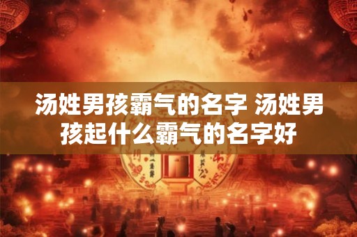 汤姓男孩霸气的名字 汤姓男孩起什么霸气的名字好