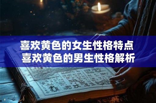 喜欢黄色的女生性格特点 喜欢黄色的男生性格解析 喜欢黄色的女生性格特点 喜欢黄色的男生性格解析
