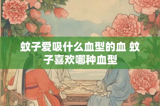 蚊子爱吸什么血型的血 蚊子喜欢哪种血型