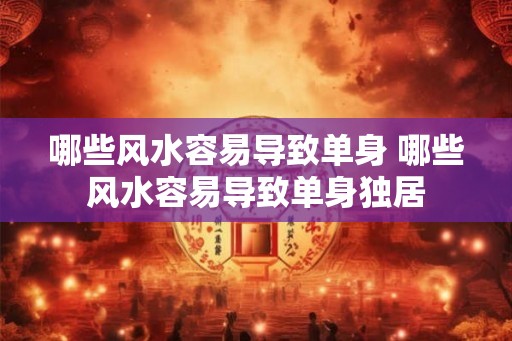 哪些风水容易导致单身 哪些风水容易导致单身独居 哪些风水容易导致单身 哪些风水容易导致单身独居