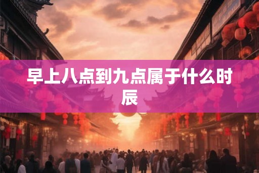 早上八点到九点属于什么时辰 早上八点到九点属于什么时辰