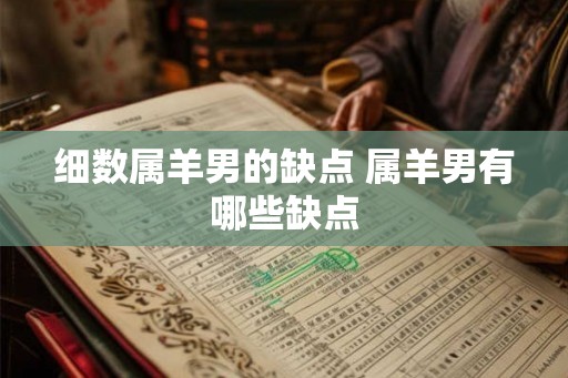 细数属羊男的缺点 属羊男有哪些缺点 细数属羊男的缺点 属羊男有哪些缺点